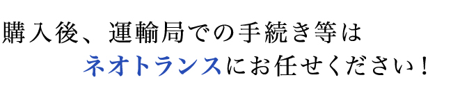 購入後、運輸局での手続き等はネオトランスにお任せください！